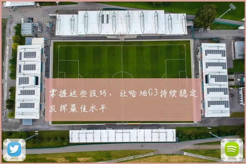 掌握这些技巧,让哈珀G3持续稳定发挥最佳水平