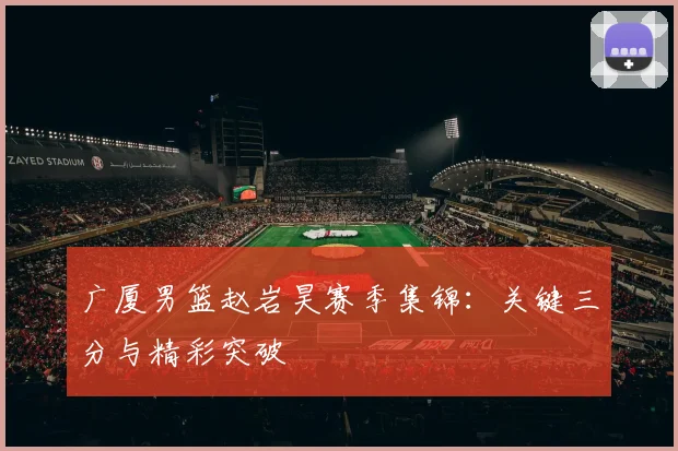 广厦男篮赵岩昊赛季集锦：关键三分与精彩突破