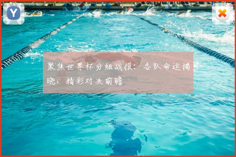 聚焦世界杯分组战报：各队命运揭晓，精彩对决前瞻