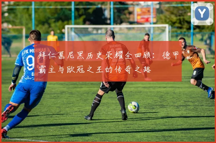 拜仁慕尼黑历史荣耀全回顾:德甲霸主与欧冠之王的传奇之路