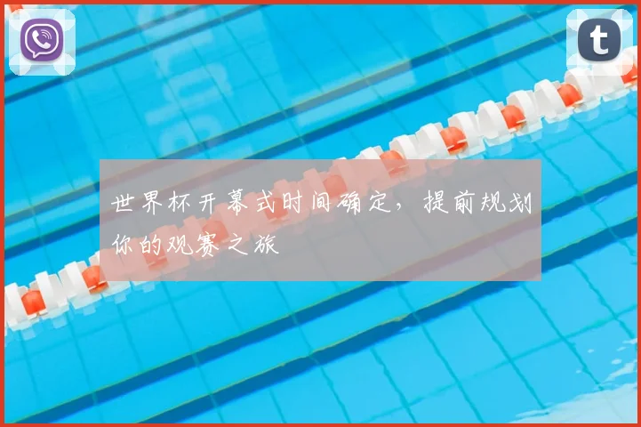 世界杯开幕式时间确定,提前规划你的观赛之旅