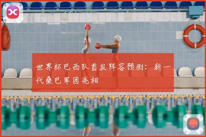 世界杯巴西队首发阵容预测:新一代桑巴军团亮相