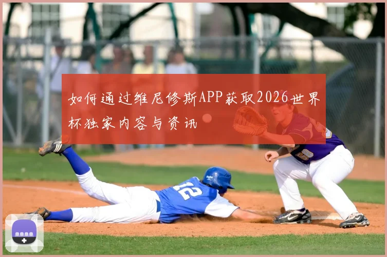 如何通过维尼修斯APP获取2026世界杯独家内容与资讯