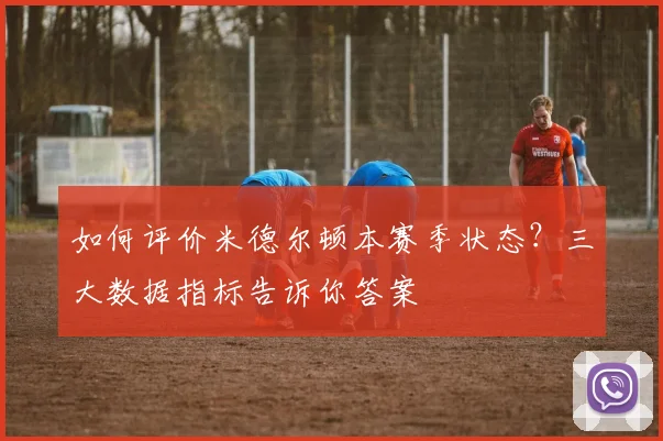 如何评价米德尔顿本赛季状态?三大数据指标告诉你答案