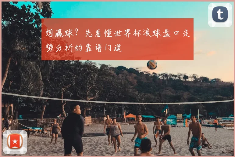 想赢球?先看懂世界杯滚球盘口走势分析的靠谱门道