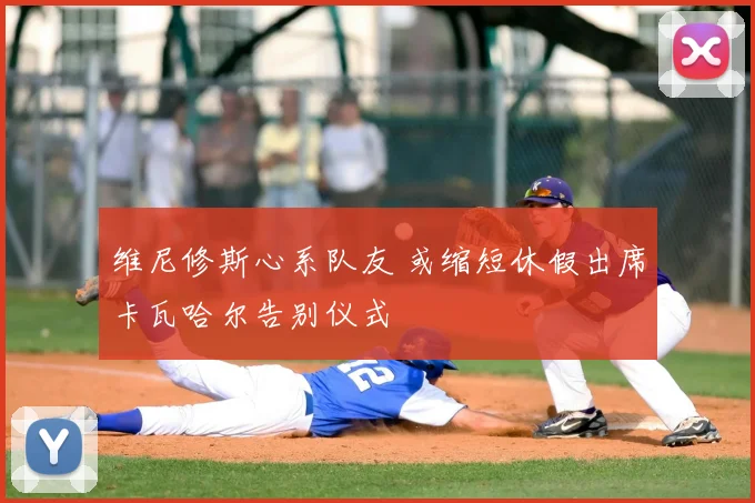 维尼修斯心系队友 或缩短休假出席卡瓦哈尔告别仪式