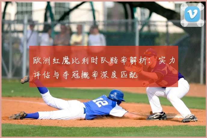 欧洲红魔比利时队赔率解析:实力评估与夺冠概率深度匹配