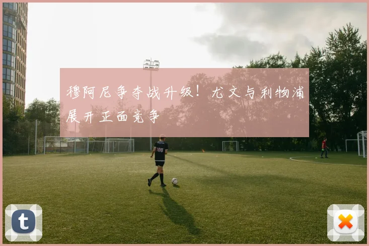 穆阿尼争夺战升级!尤文与利物浦展开正面竞争