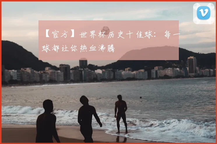 【官方】世界杯历史十佳球:每一球都让你热血沸腾