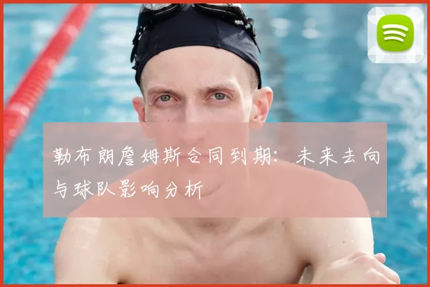 勒布朗詹姆斯合同到期:未来去向与球队影响分析
