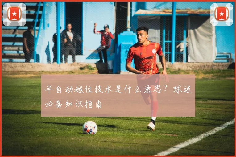 半自动越位技术是什么意思?球迷必备知识指南