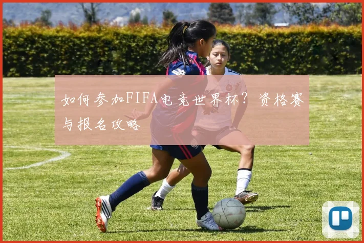 如何参加FIFA电竞世界杯？资格赛与报名攻略