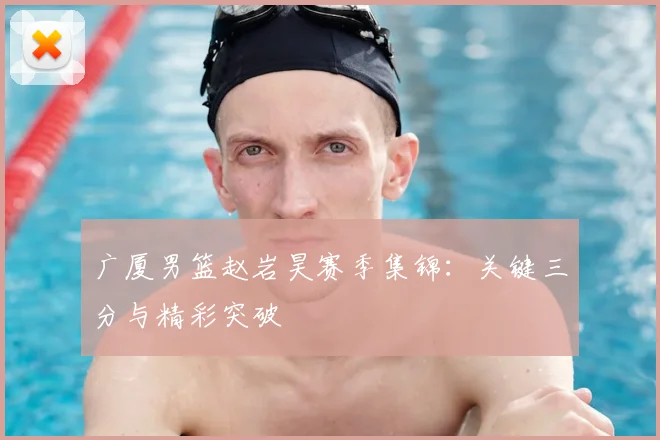 广厦男篮赵岩昊赛季集锦:关键三分与精彩突破
