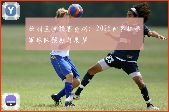 欧洲区世预赛分析：2026世界杯参赛球队预测与展望