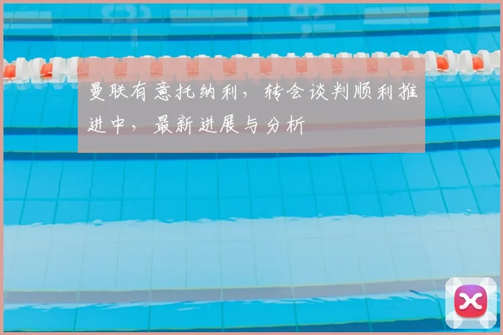 曼联有意托纳利,转会谈判顺利推进中,最新进展与分析