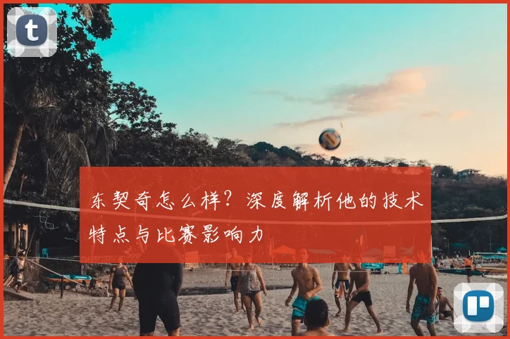 东契奇怎么样?深度解析他的技术特点与比赛影响力