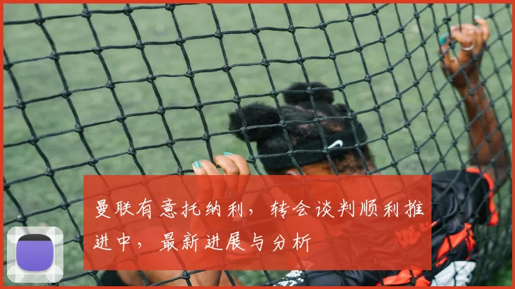 曼联有意托纳利，转会谈判顺利推进中，最新进展与分析
