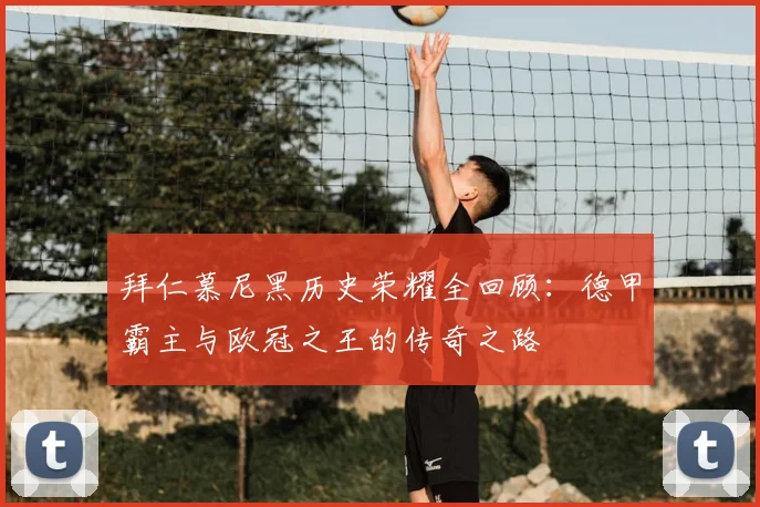 拜仁慕尼黑历史荣耀全回顾:德甲霸主与欧冠之王的传奇之路