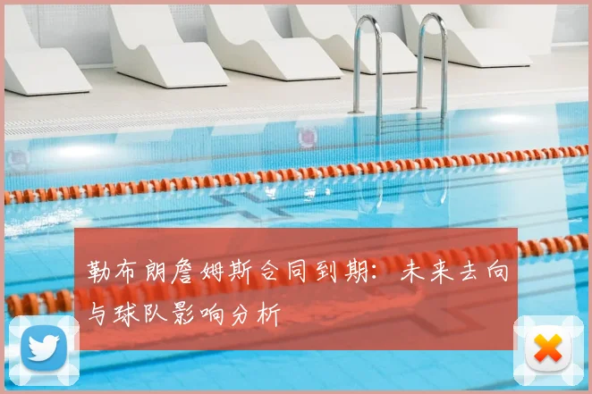勒布朗詹姆斯合同到期:未来去向与球队影响分析