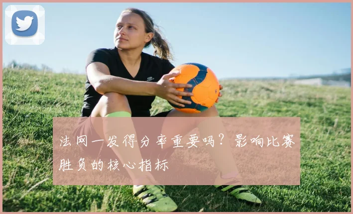 法网一发得分率重要吗?影响比赛胜负的核心指标