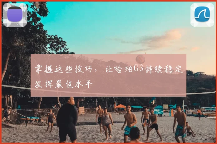 掌握这些技巧,让哈珀G3持续稳定发挥最佳水平