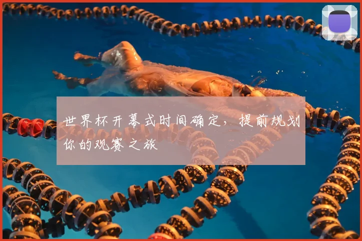 世界杯开幕式时间确定,提前规划你的观赛之旅