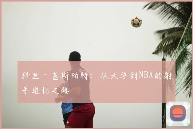 科里·基斯珀特:从大学到NBA的射手进化之路