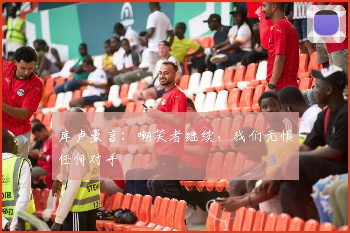 库卢豪言：嘲笑者继续，我们无惧任何对手