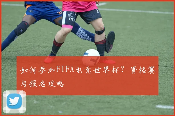如何参加FIFA电竞世界杯？资格赛与报名攻略