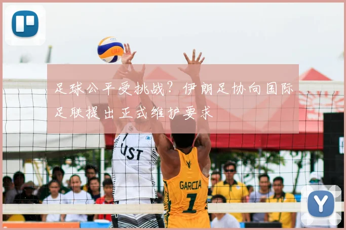 足球公平受挑战？伊朗足协向国际足联提出正式维护要求