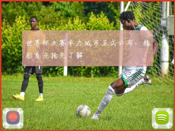世界杯决赛举办城市正式公布，精彩看点抢先了解