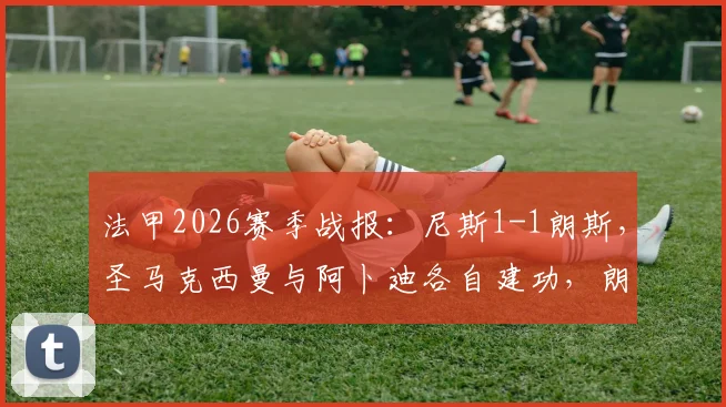 法甲2026赛季战报:尼斯1-1朗斯,圣马克西曼与阿卜迪各自建功,朗斯球员染红