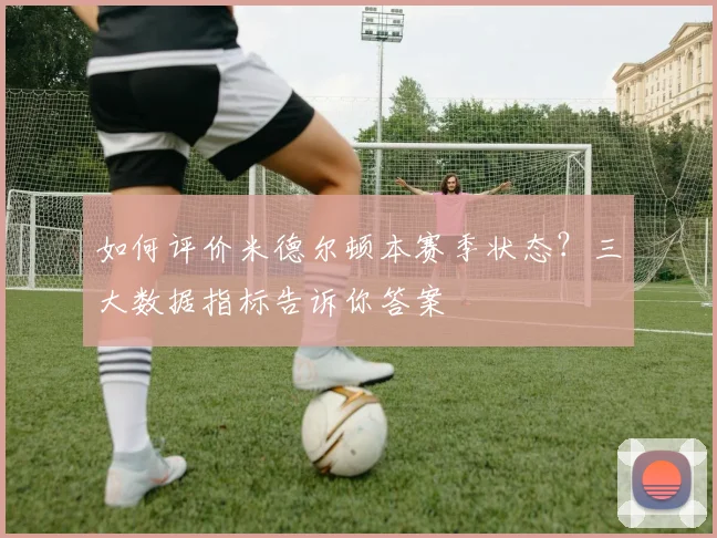 如何评价米德尔顿本赛季状态?三大数据指标告诉你答案