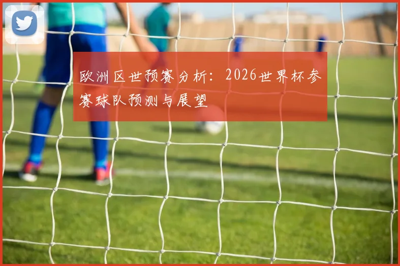 欧洲区世预赛分析：2026世界杯参赛球队预测与展望