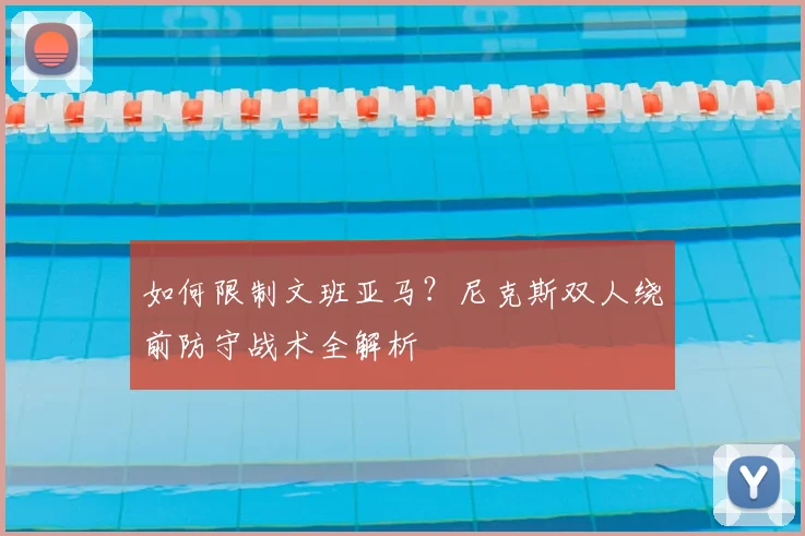 如何限制文班亚马？尼克斯双人绕前防守战术全解析