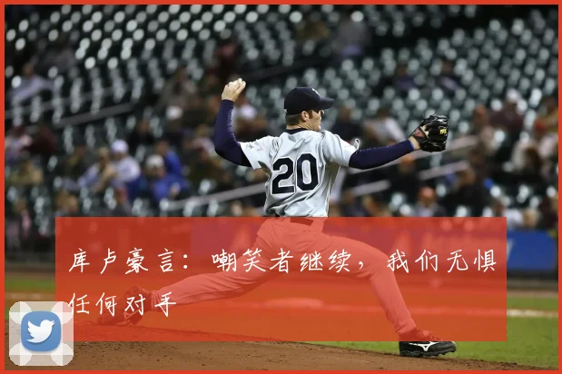 库卢豪言：嘲笑者继续，我们无惧任何对手