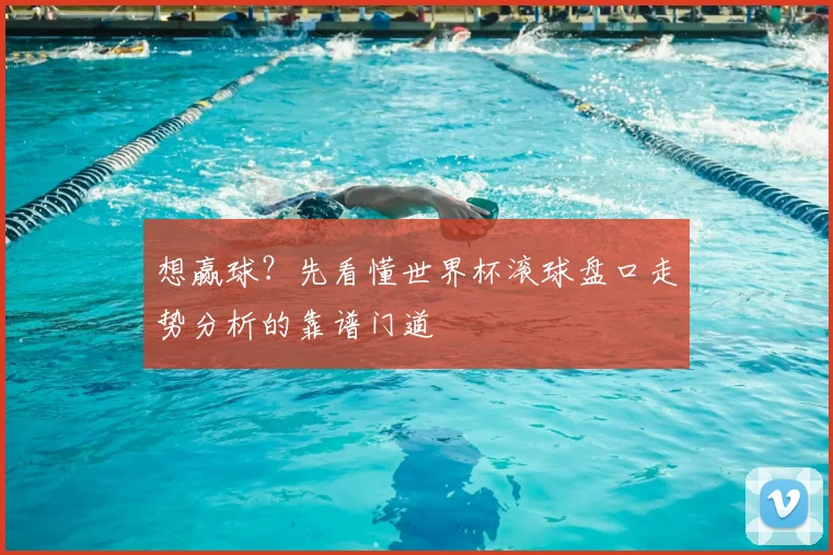 想赢球?先看懂世界杯滚球盘口走势分析的靠谱门道