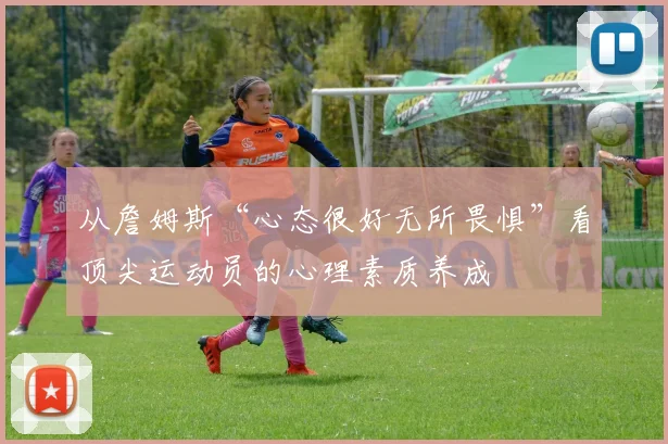从詹姆斯“心态很好无所畏惧”看顶尖运动员的心理素质养成