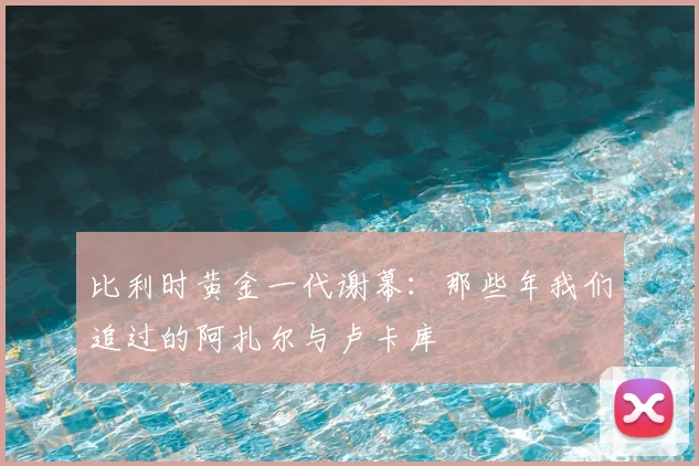 比利时黄金一代谢幕:那些年我们追过的阿扎尔与卢卡库