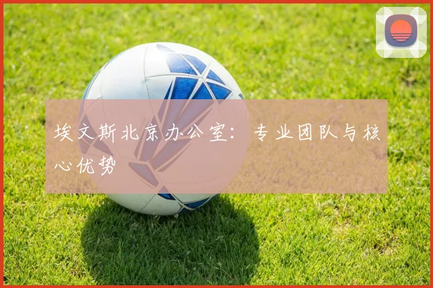 埃文斯北京办公室:专业团队与核心优势