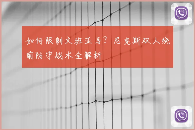 如何限制文班亚马？尼克斯双人绕前防守战术全解析